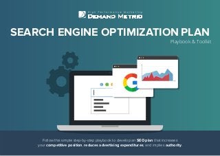 SEARCH ENGINE OPTIMIZATION PLAN
Playbook & Toolkit
Follow this simple step-by-step playbook to develop an SEO plan that increases
your competitive position, reduces advertising expenditures, and implies authority.
 