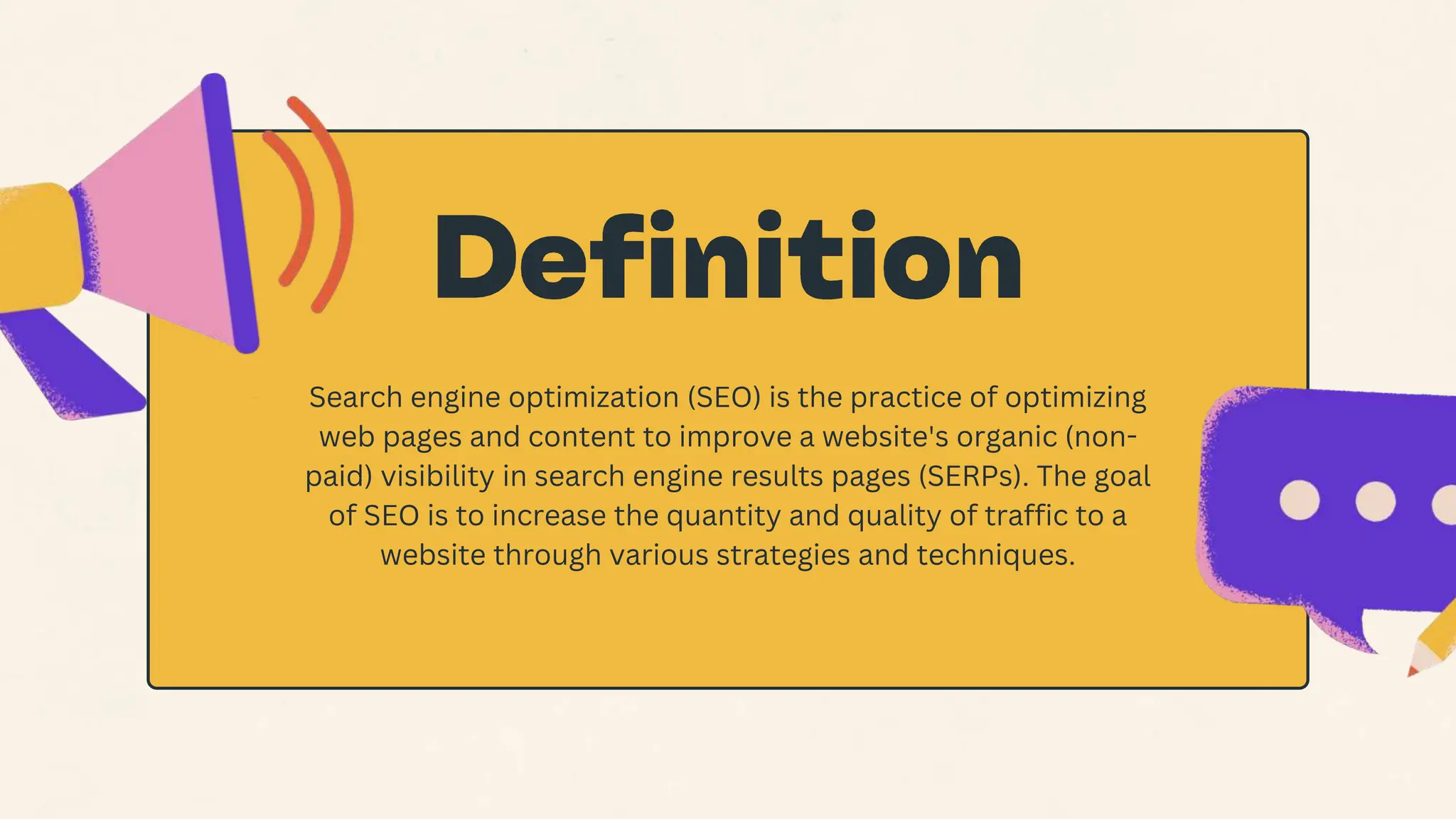 Search engine optimization (SEO) is the practice of optimizing
web pages and content to improve a website's organic (non-
paid) visibility in search engine results pages (SERPs). The goal
of SEO is to increase the quantity and quality of traffic to a
website through various strategies and techniques.
 