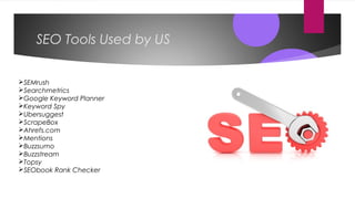 SEO Tools Used by US
SEMrush
Searchmetrics
Google Keyword Planner
Keyword Spy
Ubersuggest
ScrapeBox
Ahrefs.com
Mentions
Buzzsumo
Buzzstream
Topsy
SEObook Rank Checker
 