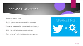 12/05/15
Activities On Twitter
 Customize Business Profile
 Create Tweets Related to our products and Deals
 Following Peoples related to our business and products
 Send Promotional Message to new Followers
 Re tweets and Favorites to increase user engagement
 