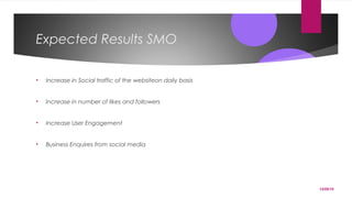 12/05/15
Expected Results SMO
• Increase in Social traffic of the websiteon daily basis
• Increase in number of likes and followers
• Increase User Engagement
• Business Enquires from social media
 