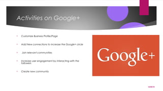 12/05/15
Activities on Google+
• Customize Business Profile/Page
• Add New connections to increase the Google+ circle
• Join relevant communities
• Increase user engagement by interacting with the
followers
• Create new community
 