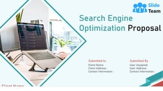 Search Engine
Optimization Proposal
Client Name
Submitted to
Client Name:
Client Address :
Contact Information :
Submitted By
User Assigned:
User Address :
Contact Information :
 