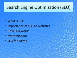 Search Engine Optimization (SEO)

•   What is SEO
•   Importance of SEO to websites
•   How SEO works
•   myiremit.com
•   SEO for iRemit
 