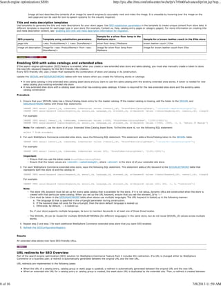 Image alt text describes the contents of an image for search engines to accurately rank and index the image. It is viewable by hovering over the image on the
web page and can be used for text-to-speech systems for the visually impaired.
Title and meta description templates
Use templates to generate the title and meta descriptions for your store pages. Use SEO substitution parameters in the template to create unique content from store data. A
different template is required for each page type in your store (for example, Contact us, Help, catalog entry pages or category pages). For more information on creating title
and meta description content, see: Enabling SEO title and meta description information for migration.
SEO property Template using substitution parameters
Sample for a silver floor lamp in the
Madisons store Sample for a brown leather couch in the Elite store
page title <seo: ProductName/> | <seo: StoreName/> silver floor lamp | Madisons brown leather couch | Elite
image alt description Image for <seo: ProductName/> from <seo:
StoreName/>
Image for silver floor lamp from
Madisons
Image for brown leather couch from Elite
Enabling SEO with sales catalogs and extended sites
If the search engine optimization (SEO) feature is enabled, when you create a new extended sites store and sales catalog, you must also manually create a token to store
the new URL keyword mapping for the SEO-friendly URL creation.
Every SEO-friendly URL uses a token that represents the combination of store and catalog in its construction.
Update the SEOURL and SEOURLKEYWORD tables with new tokens when you create the following stores or catalogs:
A new sales catalog in the extended sites catalog asset store and you want to use this sales catalog with the existing extended sites stores. A token is needed for new
sales catalog plus existing extended site store
A new extended sites store with a catalog asset store that has existing sales catalogs. A token is required for the new extended sites store and the existing sales
catalog combination
Procedure
Ensure that your SEOURL table has a Store/Catalog token entry for the master catalog. If the master catalog is missing, add the token to the SEOURL and
SEOURLKEYWORD tables with these SQL statements:
INSERT INTO seourl (seourl_id, tokenname, tokenvalue) values (<seourl_id>, 'StoreToken:CatalogToken', '<storeId>:<masterCatalogId>');
INSERT INTO seourlkeyword (seourlkeyword_id, seourl_id, language_id, storeent_id, urlkeyword) values (<seourlkeyword_id>, <seourl_id>, <langId>
For example:
INSERT INTO seourl (seourl_id, tokenname, tokenvalue) values (-2000, 'StoreToken:CatalogToken', '11051:10001');
INSERT INTO seourlkeyword (seourlkeyword_id, seourl_id, language_id, storeent_id, urlkeyword) values (-2000, -2000, -1, 0, 'Saturn IT Master');
Note: For <storeid>, use the store id of your Extended Sites Catalog Asset Store. To find the store id, run the following SQL statement:
select * from storeent;
1.
For each WebSphere Commerce extended sites store, issue the following SQL statement. This statement adds a Store/Catalog token to the SEOURL table.
INSERT INTO seourl (seourl_id, tokenname, tokenvalue) values (<seourl_id>, 'StoreToken:CatalogToken', '<storeId>:<salesCatalogId>');
For example:
INSERT INTO seourl (seourl_id, tokenname, tokenvalue) values (201, 'StoreToken:CatalogToken', '11251:10401');
Important:
Ensure that you use the token name StoreToken:CatalogToken
Ensure that the token values are <storeId>:<salesCatalogId>, where <storeId> is the store id of your extended site store.
2.
For each WebSphere Commerce extended sites store, issue the following SQL statement. This statement adds a URL keyword to the SEOURLKEYWORD table that
represents both the store id and the catalog id:
INSERT INTO seourlkeyword (seourlkeyword_id, seourl_id, language_id, storeent_id, urlkeyword) values (<seourlkeyword_id>, <seourl_id>, <langId>, 0, '<url
For example:
INSERT INTO seourlkeyword (seourlkeyword_id, seourl_id, language_id, storeent_id, urlkeyword) values (201, 201, -1, 0, 'teststore');
Note:
The store URL keyword must be set up for every sales catalog that is available for the store. If it is not setup, dynamic URLs are constructed when the store is
viewed with that particular sales catalog. When you set up the URL keyword, ensure that you set the storeent_Id to '0'
Care must be taken in the SEOURLKEYWORD table when stores use multiple languages. The URL keyword is looked up in the following manner:
The language Id that is specified in the urlLangId parameter during construction.a.
If the keyword does not exist for the urlLangId, then the store default language is looked up.b.
Otherwise, by default, -1 is looked up.c.
So, if your store supports multiple languages, be sure to maintain keywords in at least one of those three locales.
The SEOURL_ID can be reused for multiple SEOURLKEYWORDs (for different languages) in the same store, but do not reuse SEOURL_ID values across multiple
stores.
3.
Repeat step 2 and step 3 for each additional WebSphere Commerce extended sites store that you want SEO enabled.4.
Refresh the SEOConfigurationRegistry.5.
Results
All extended sites stores now have SEO-friendly URLs.
URL redirects for SEO Overview
Part of the search engine optimization (SEO) solution for WebSphere Commerce Feature Pack 3 includes 301 redirection. If a URL is changed either by WebSphere
Commerce or a business user, a redirect is automatically generated between the original URL and the new URL.
URL redirects are implemented in the following cases:
When the URL of a catalog entry, catalog group or static page is updated, a redirect is automatically generated between the original URL and the new URL.
When an extended-site URL for a catalog entry or catalog group is created, the asset store URL is duplicated to the extended site. Then, a redirect is created between
Search engine optimization (SEO) http://pic.dhe.ibm.com/infocenter/wchelp/v7r0m0/advanced/print.jsp?top...
8 of 16 7/8/2013 11:59 AM
 
