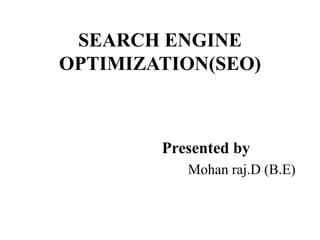 SEARCH ENGINE
OPTIMIZATION(SEO)
Presented by
Mohan raj.D (B.E)
 