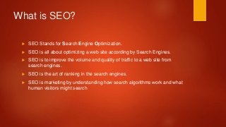 What is SEO?
 SEO Stands for Search Engine Optimization.
 SEO is all about optimizing a web site according by Search Eng...