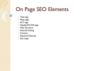On Page SEO Elements 
◦ Title tags 
◦ Meta tags 
◦ ALT tags 
◦ Header(H1,H2) tags 
◦ URL Structure 
◦ Internal Linking 
◦ Content 
◦ Keyword Density 
◦ Site maps 
 