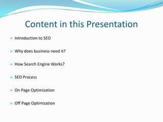 Content in this Presentation
 Introduction to SEO
 Why does business need it?
 How Search Engine Works?
 SEO Process
 On Page Optimization
 Off Page Optimization

 