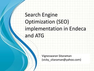 Search Engine
Optimization (SEO)
implementation in Endeca
and ATG
Vigneswaran Sitaraman
(vicky_sitaraman@yahoo.com)
 