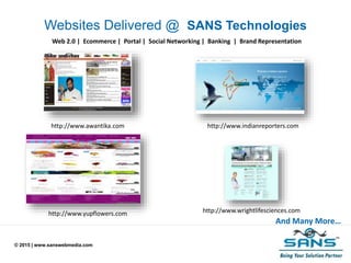 © 2015 | www.sanswebmedia.com
Websites Delivered @ SANS Technologies
And Many More…
Web 2.0 | Ecommerce | Portal | Social Networking | Banking | Brand Representation
http://www.awantika.com http://www.indianreporters.com
http://www.wrightlifesciences.comhttp://www.yupflowers.com
 