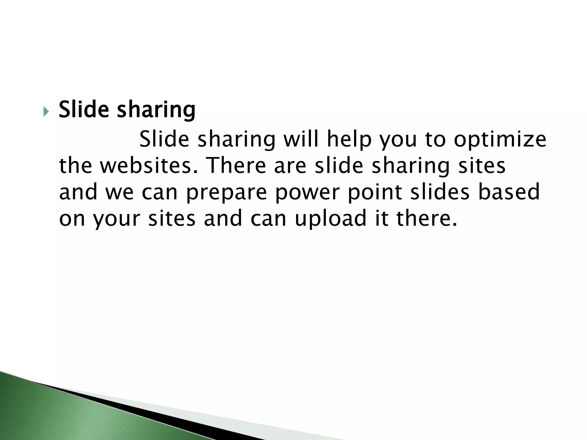 Slide sharing              Slide sharing will help you to optimize the websites. There are slide sharing sites and we can prepare power point slides based on your sites and can upload it there.