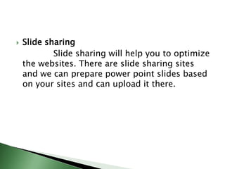 Slide sharing              Slide sharing will help you to optimize the websites. There are slide sharing sites and we can prepare power point slides based on your sites and can upload it there.