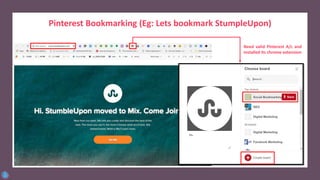 Pinterest Bookmarking (Eg: Lets bookmark StumpleUpon)
Need valid Pinterest A/c and
installed its chrome extension
 