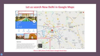 Let us search New Delhi in Google Maps
This is a 360◦ photo of India Gate in Google Street View
 