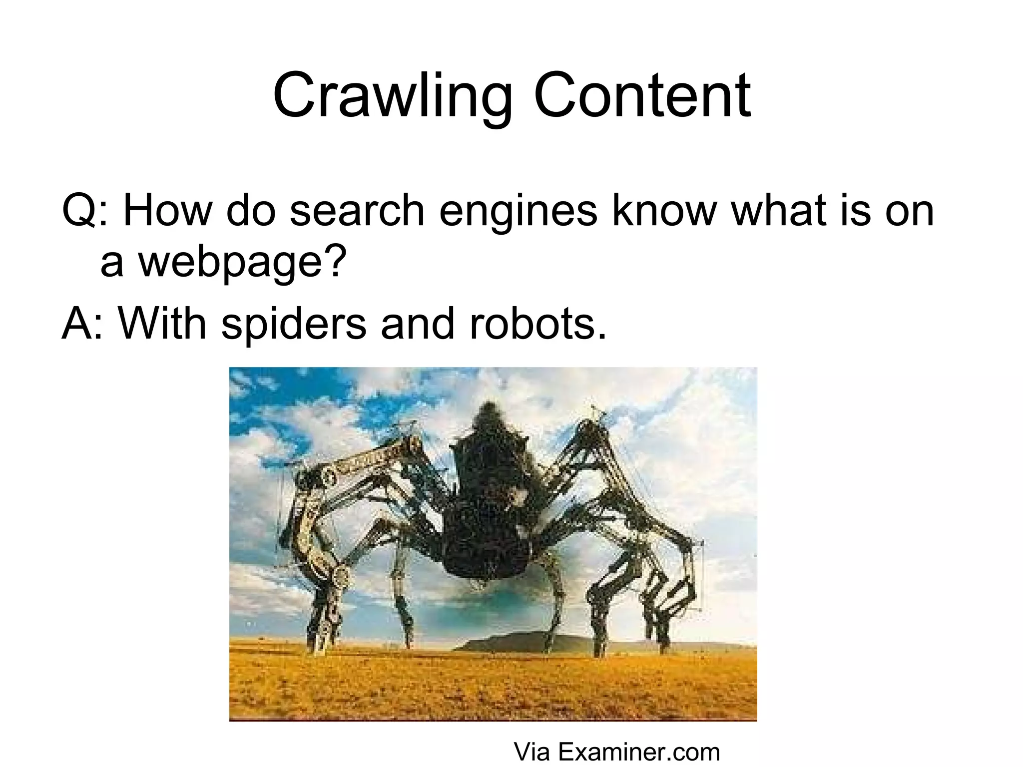 Crawling Content Q: How do search engines know what is on a webpage? A: With spiders and robots.  Via Examiner.com 