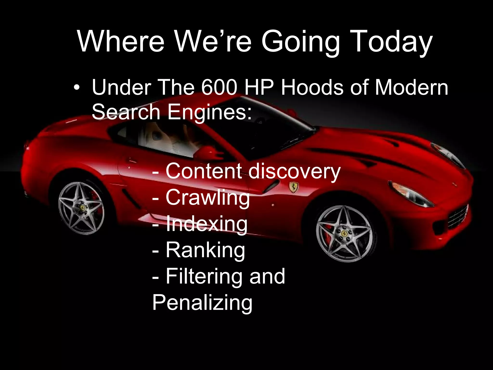 Where We’re Going Today Under The 600 HP Hoods of Modern Search Engines: - Content discovery - Crawling  - Indexing - Ranking - Filtering and Penalizing 