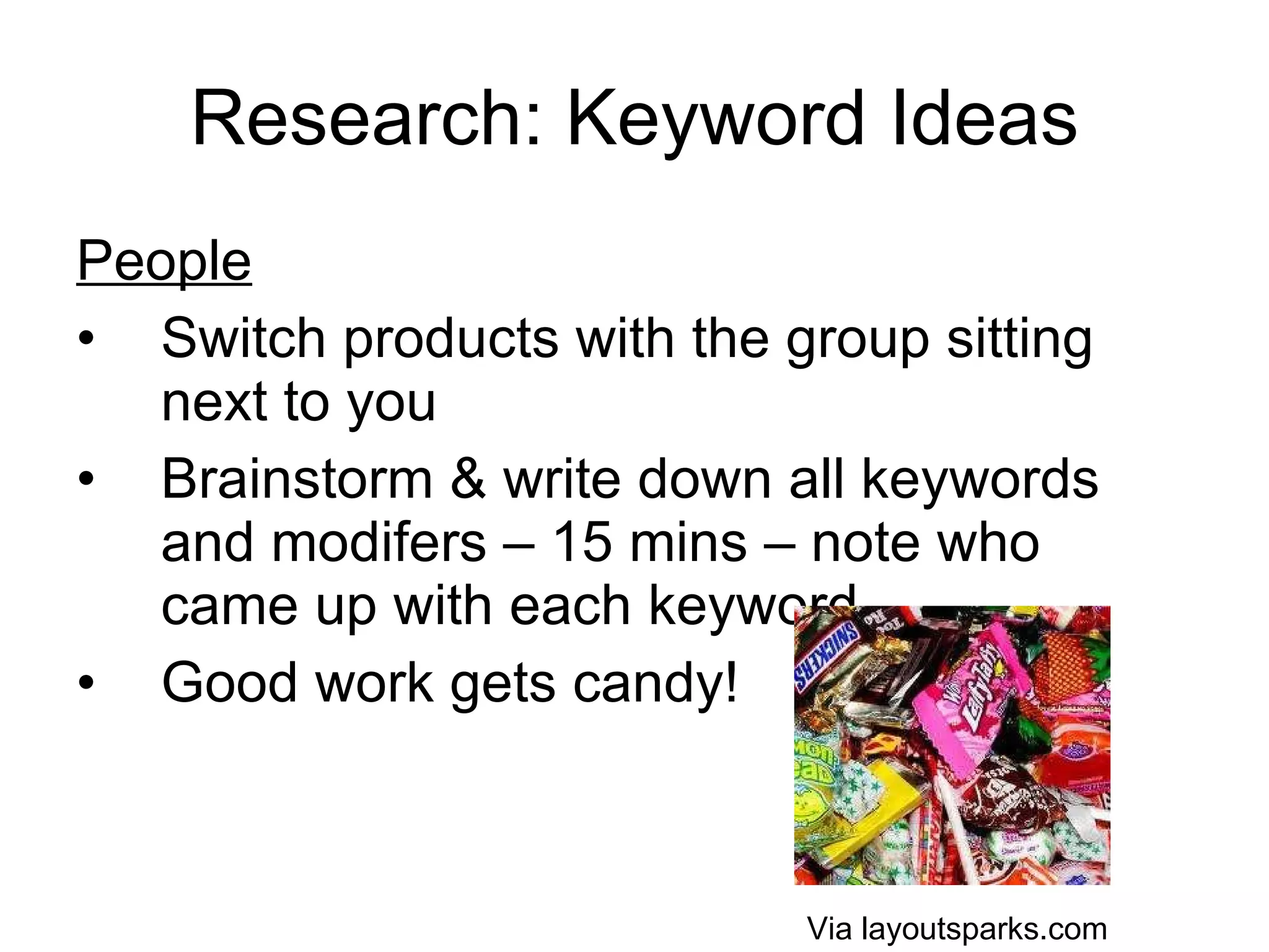 Research: Keyword Ideas People Switch products with the group sitting next to you Brainstorm & write down all keywords and modifers – 15 mins – note who came up with each keyword Good work gets candy!  Via layoutsparks.com 