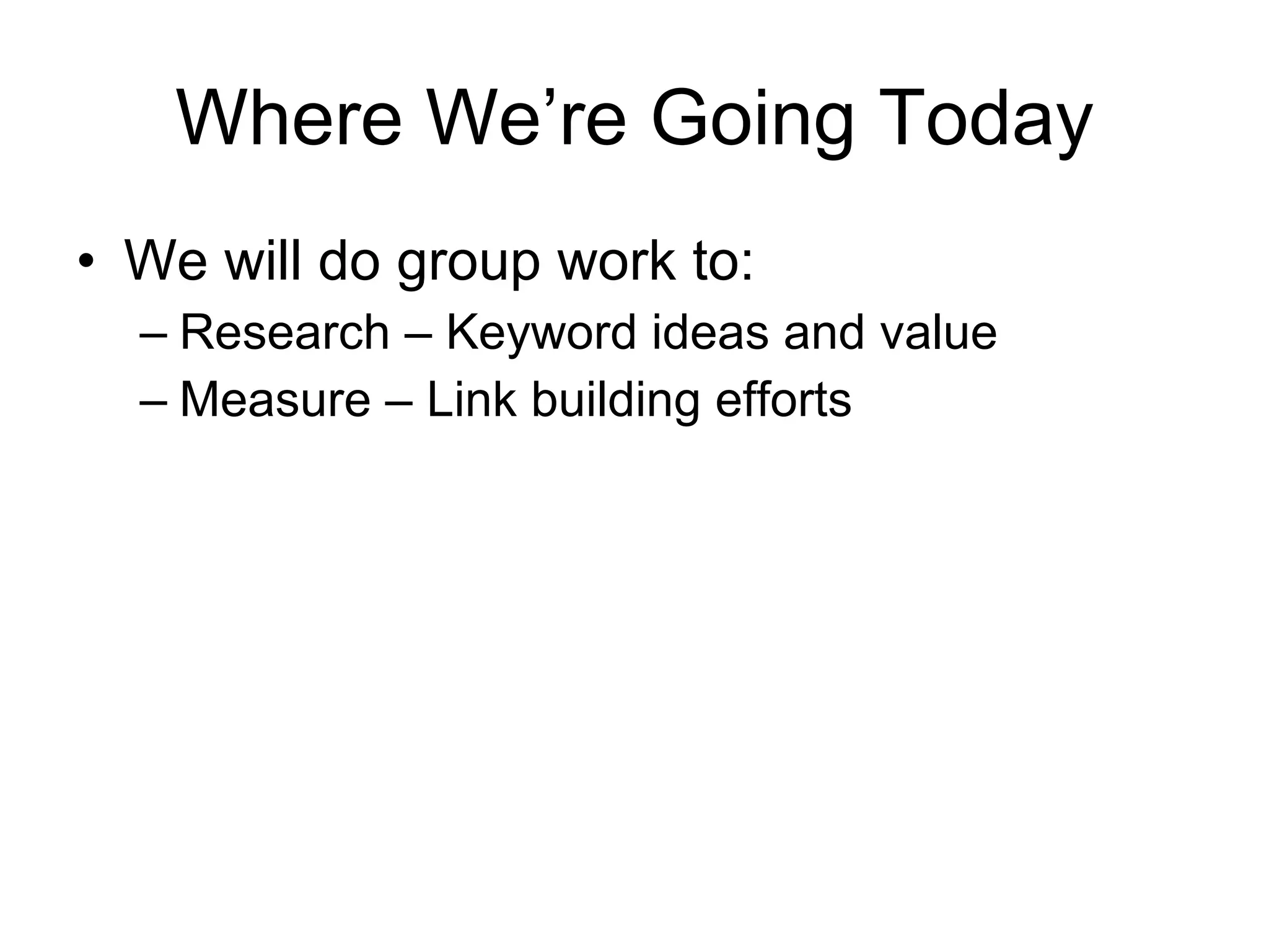 Where We’re Going Today We will do group work to:  Research – Keyword ideas and value Measure – Link building efforts 