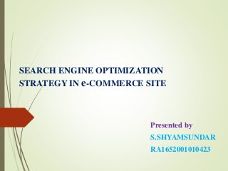 SEARCH ENGINE OPTIMIZATION
STRATEGY IN e-COMMERCE SITE
Presented by
S.SHYAMSUNDAR
RA1652001010423
 