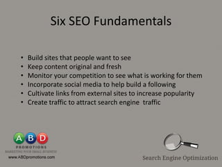 Six SEO Fundamentals

•   Build sites that people want to see
•   Keep content original and fresh
•   Monitor your competition to see what is working for them
•   Incorporate social media to help build a following
•   Cultivate links from external sites to increase popularity
•   Create traffic to attract search engine traffic
 