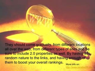 They should come gradually, from different locations
all over the web, from different types of sites and be
sure to include 2.0 properties as well. By having this
random nature to the links, and having enough of
them to boost your overall rankings. More info on:
http://www.senetwork.org

 