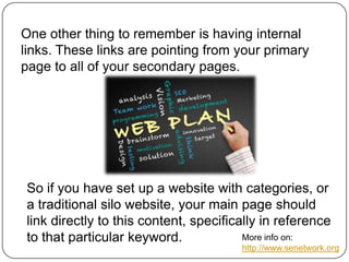 One other thing to remember is having internal
links. These links are pointing from your primary
page to all of your secondary pages.

So if you have set up a website with categories, or
a traditional silo website, your main page should
link directly to this content, specifically in reference
More info on:
to that particular keyword.
http://www.senetwork.org

 
