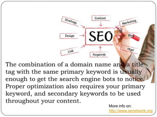 The combination of a domain name and a title
tag with the same primary keyword is usually
enough to get the search engine bots to notice.
Proper optimization also requires your primary
keyword, and secondary keywords to be used
throughout your content.
More info on:
http://www.senetwork.org

 