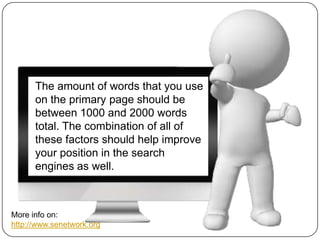 The amount of words that you use
on the primary page should be
between 1000 and 2000 words
total. The combination of all of
these factors should help improve
your position in the search
engines as well.

More info on:
http://www.senetwork.org

 