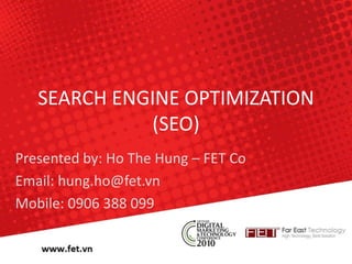 SEARCH ENGINE OPTIMIZATION (SEO) Presented by: Ho The Hung – FET Co Email: hung.ho@fet.vn Mobile: 0906 388 099 