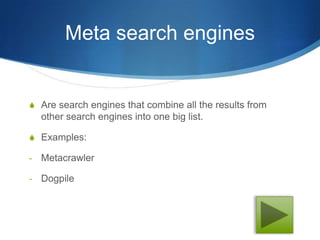 Meta search engines


S Are search engines that combine all the results from
    other search engines into one big list.

S Examples:

-   Metacrawler

-   Dogpile
 