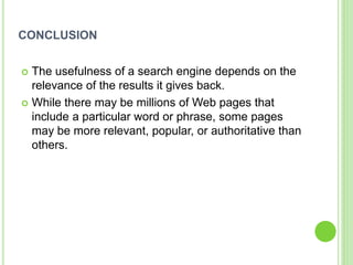 CONCLUSION
 The usefulness of a search engine depends on the
relevance of the results it gives back.
 While there may be millions of Web pages that
include a particular word or phrase, some pages
may be more relevant, popular, or authoritative than
others.
 