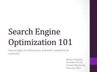 Search	
  Engine	
  
Optimization	
  101	
  
How	
  to	
  begin	
  the	
  SEO	
  process	
  and	
  what’s	
  needed	
  to	
  be	
  
successful.	
  
Becky	
  Livingston	
  
President	
  &	
  CEO	
  
Penheel	
  MarkeCng	
  	
  
February	
  2014	
  

 