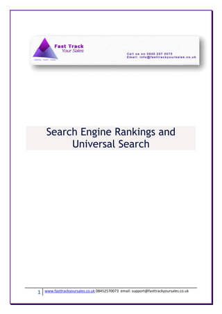 Search Engine Rankings and
         Universal Search




1   www.fasttrackyoursales.co.uk 08452570073 email: support@fasttrackyoursales.co.uk
 