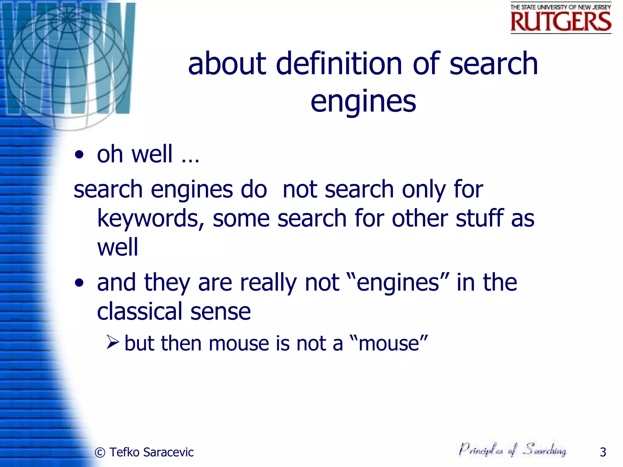 about definition of search
                         engines
• oh well …
search engines do not search only for
  keywords, some search for other stuff as
  well
• and they are really not “engines” in the
  classical sense
   but then mouse is not a “mouse”




 © Tefko Saracevic                            3
 