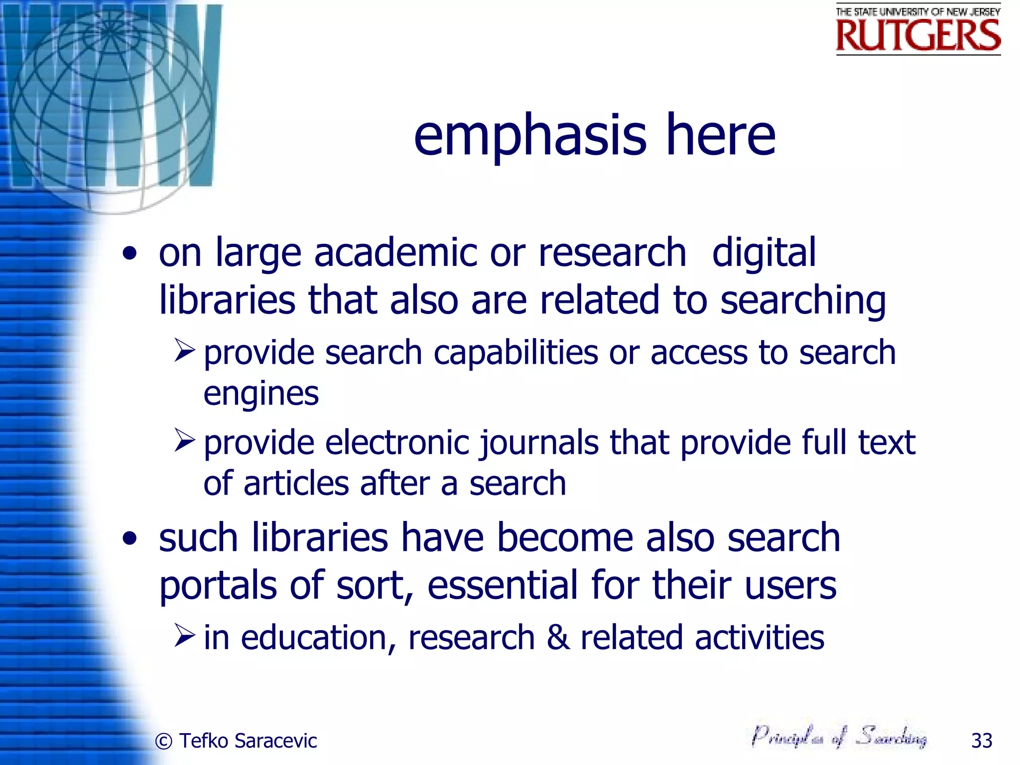 emphasis here
• on large academic or research digital
  libraries that also are related to searching
    provide search capabilities or access to search
     engines
    provide electronic journals that provide full text
     of articles after a search
• such libraries have become also search
  portals of sort, essential for their users
    in education, research & related activities

  © Tefko Saracevic                                       33
 