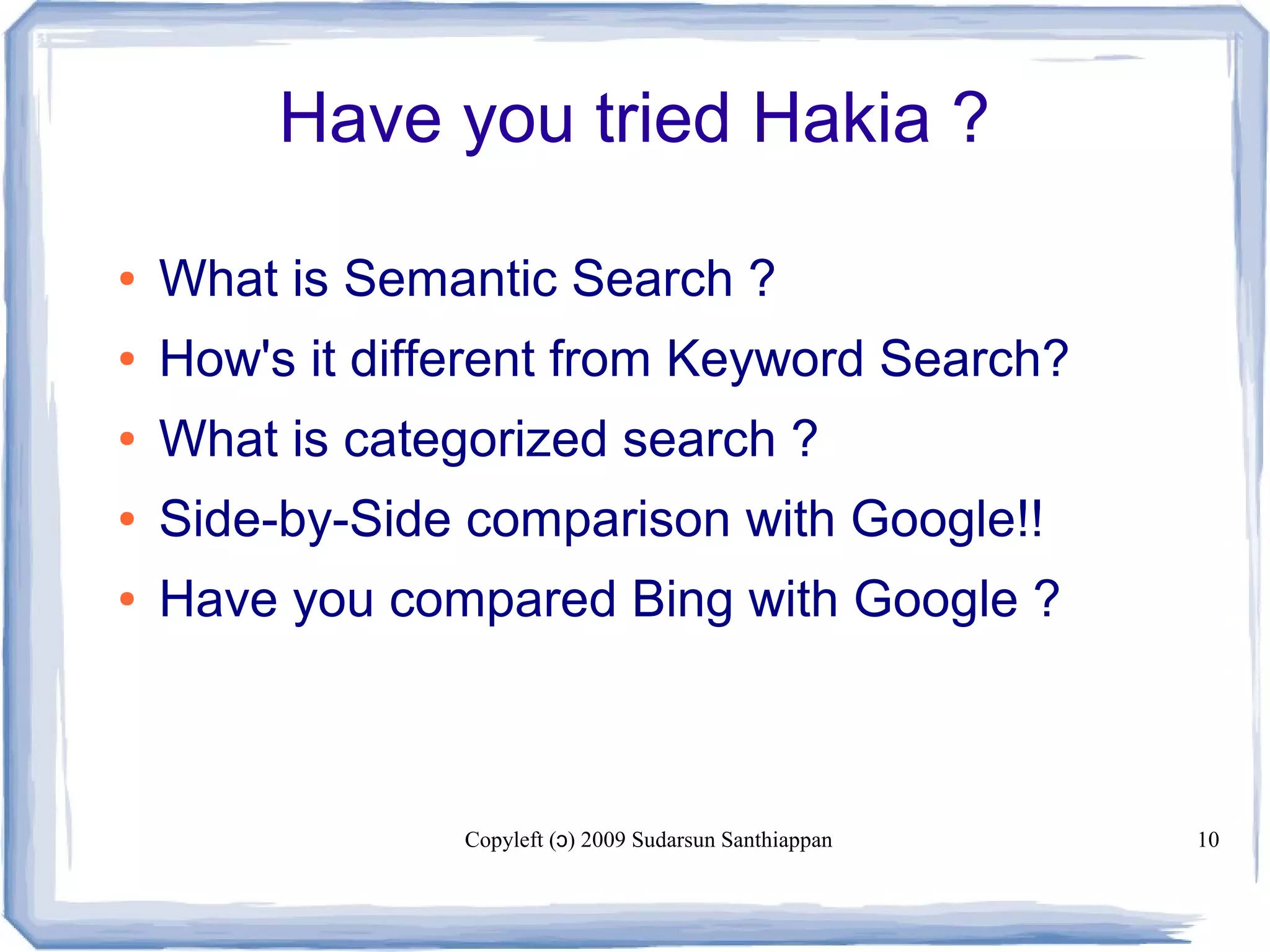 Copyleft ( ) 2009 Sudarsun Santhiappanɔ 10
Have you tried Hakia ?
● What is Semantic Search ?
● How's it different from Keyword Search?
● What is categorized search ?
● Side-by-Side comparison with Google!!
● Have you compared Bing with Google ?
 