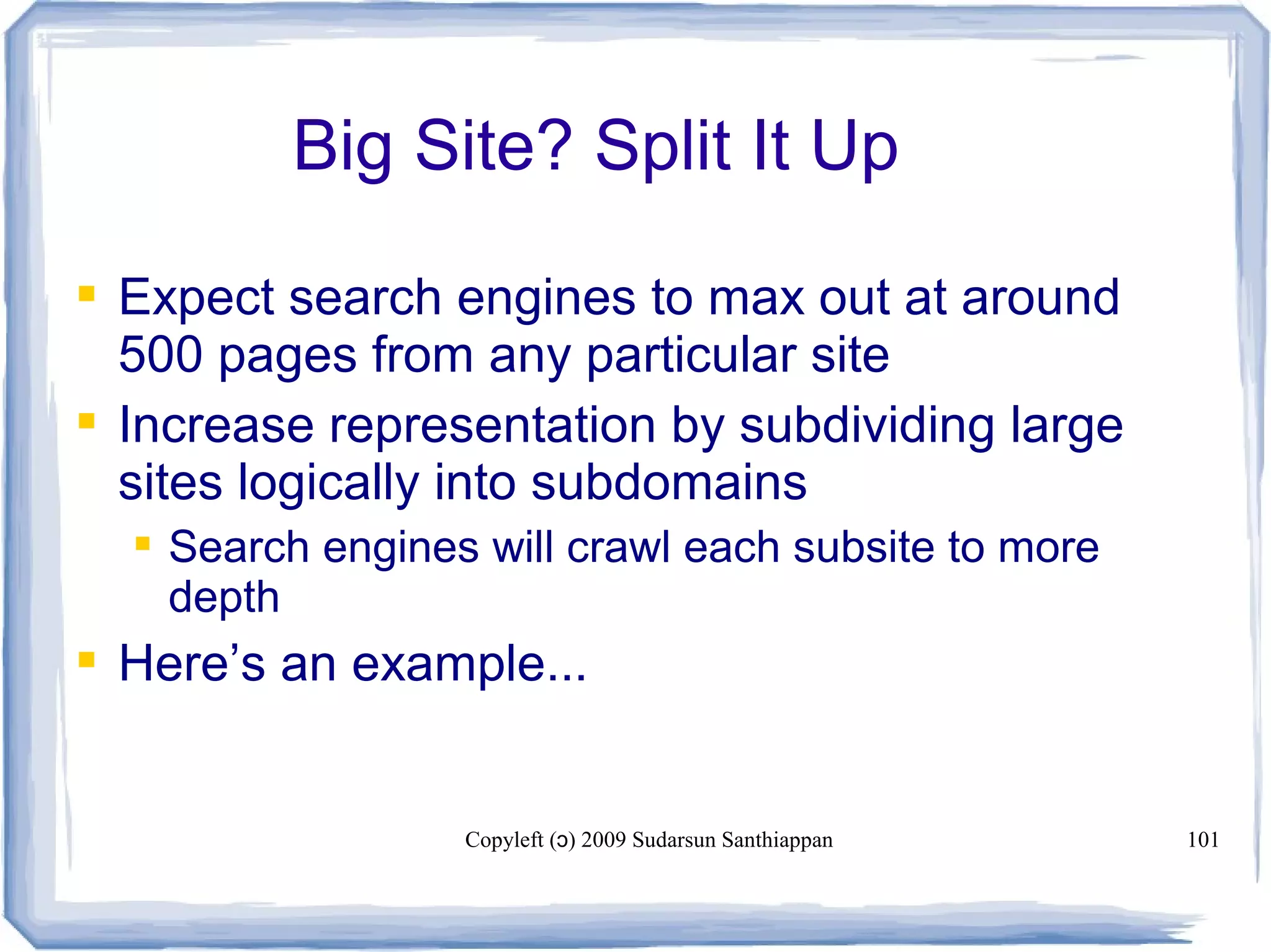 Copyleft ( ) 2009 Sudarsun Santhiappanɔ 101
Big Site? Split It Up
 Expect search engines to max out at around
500 pages from any particular site
 Increase representation by subdividing large
sites logically into subdomains
 Search engines will crawl each subsite to more
depth
 Here’s an example...
 