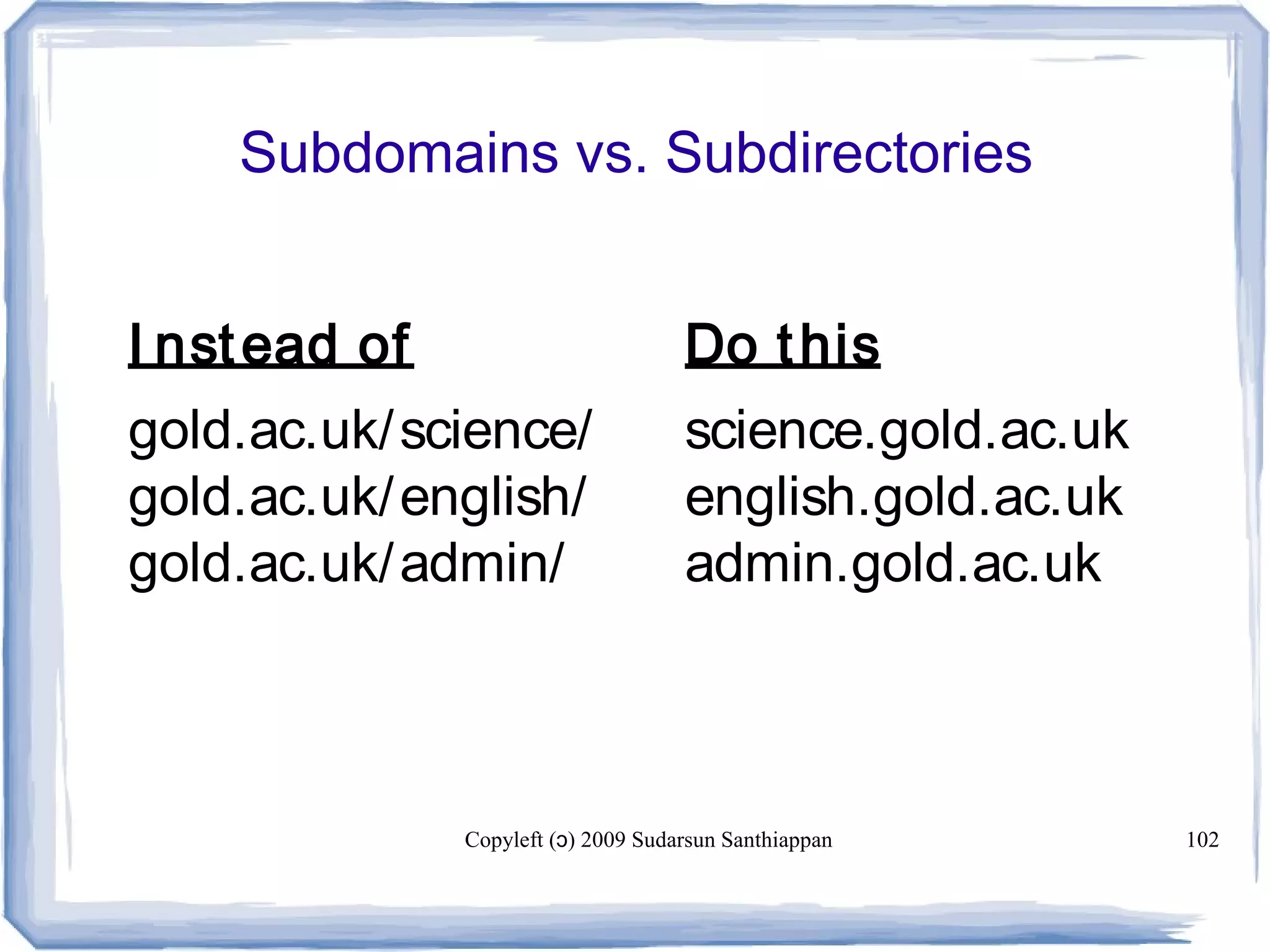 Copyleft ( ) 2009 Sudarsun Santhiappanɔ 102
Subdomains vs. Subdirectories
I nstead of Do this
gold.ac.uk/science/ science.gold.ac.uk
gold.ac.uk/english/ english.gold.ac.uk
gold.ac.uk/admin/ admin.gold.ac.uk
 