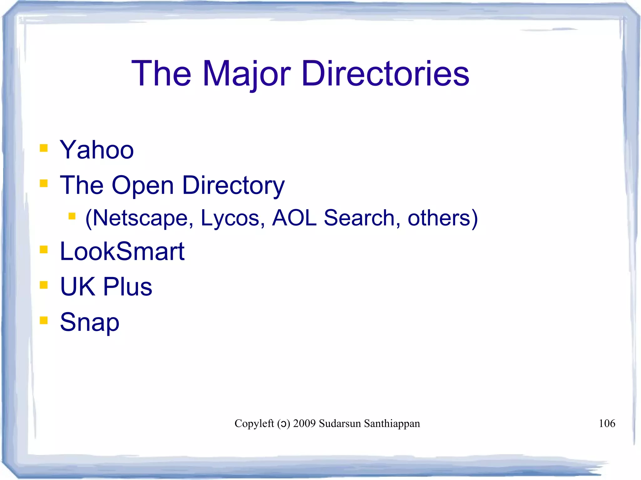 Copyleft ( ) 2009 Sudarsun Santhiappanɔ 106
The Major Directories
 Yahoo
 The Open Directory
 (Netscape, Lycos, AOL Search, others)
 LookSmart
 UK Plus
 Snap
 