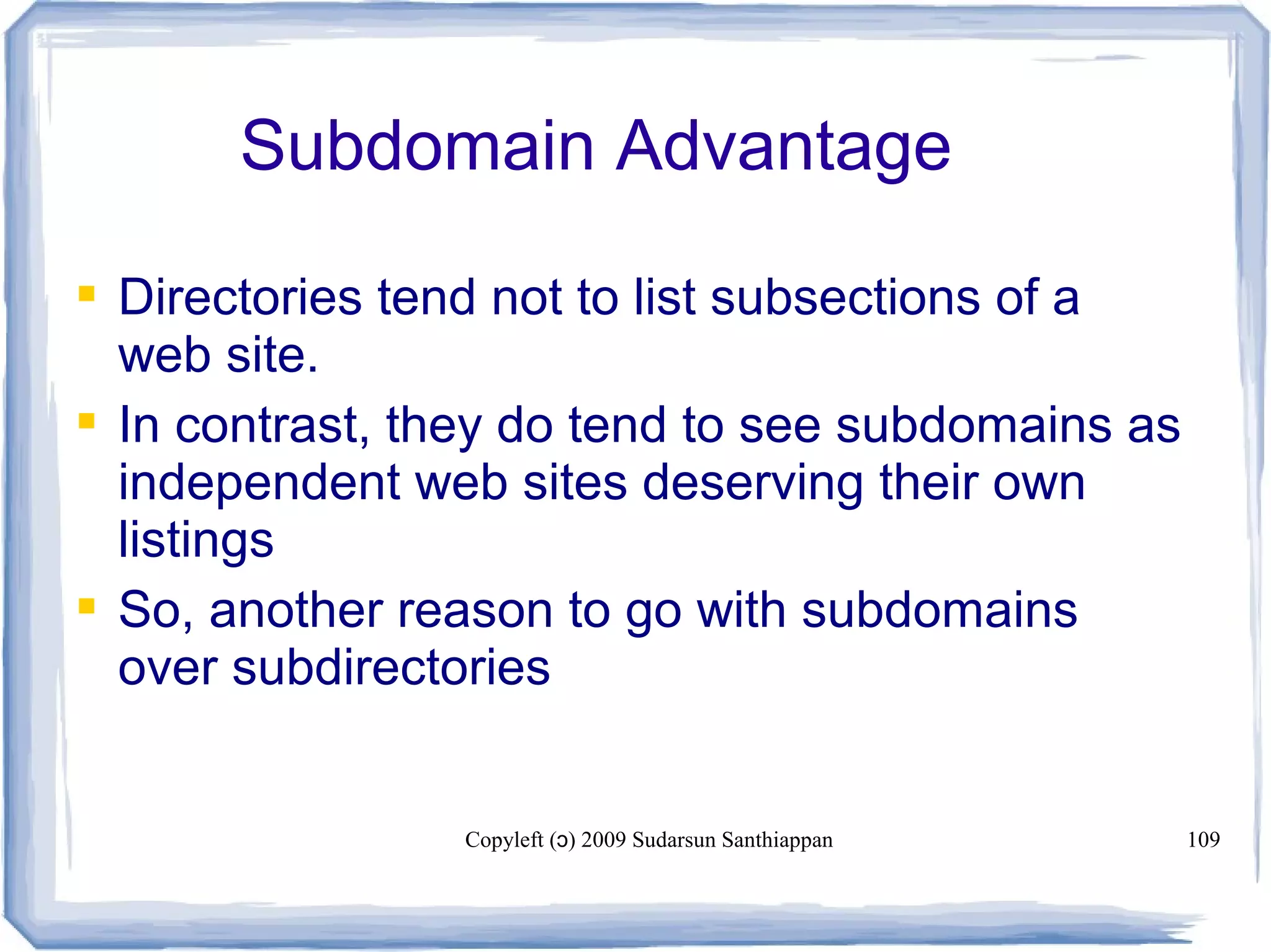 Copyleft ( ) 2009 Sudarsun Santhiappanɔ 109
Subdomain Advantage
 Directories tend not to list subsections of a
web site.
 In contrast, they do tend to see subdomains as
independent web sites deserving their own
listings
 So, another reason to go with subdomains
over subdirectories
 