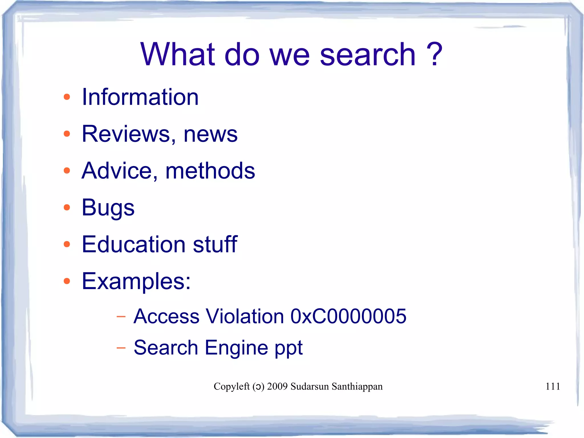 Copyleft ( ) 2009 Sudarsun Santhiappanɔ 111
What do we search ?
● Information
● Reviews, news
● Advice, methods
● Bugs
● Education stuff
● Examples:
– Access Violation 0xC0000005
– Search Engine ppt
 