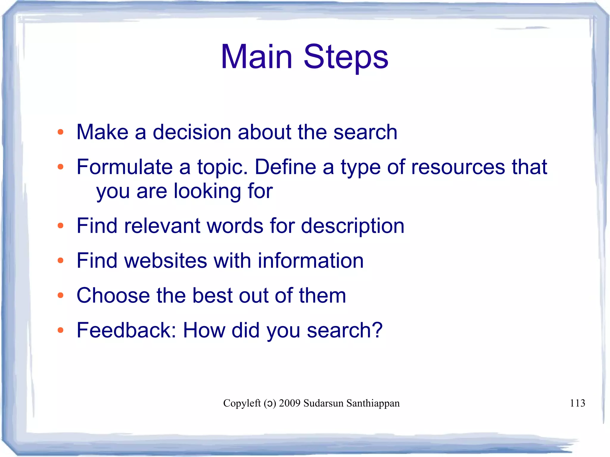 Copyleft ( ) 2009 Sudarsun Santhiappanɔ 113
Main Steps
● Make a decision about the search
● Formulate a topic. Define a type of resources that
you are looking for
● Find relevant words for description
● Find websites with information
● Choose the best out of them
● Feedback: How did you search?
 