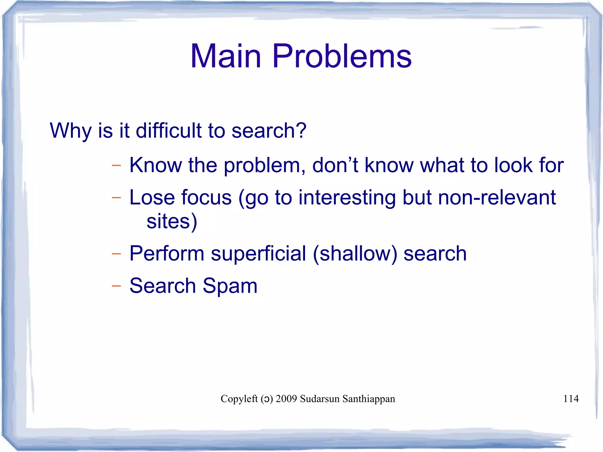 Copyleft ( ) 2009 Sudarsun Santhiappanɔ 114
Main Problems
Why is it difficult to search?
– Know the problem, don’t know what to look for
– Lose focus (go to interesting but non-relevant
sites)
– Perform superficial (shallow) search
– Search Spam
 