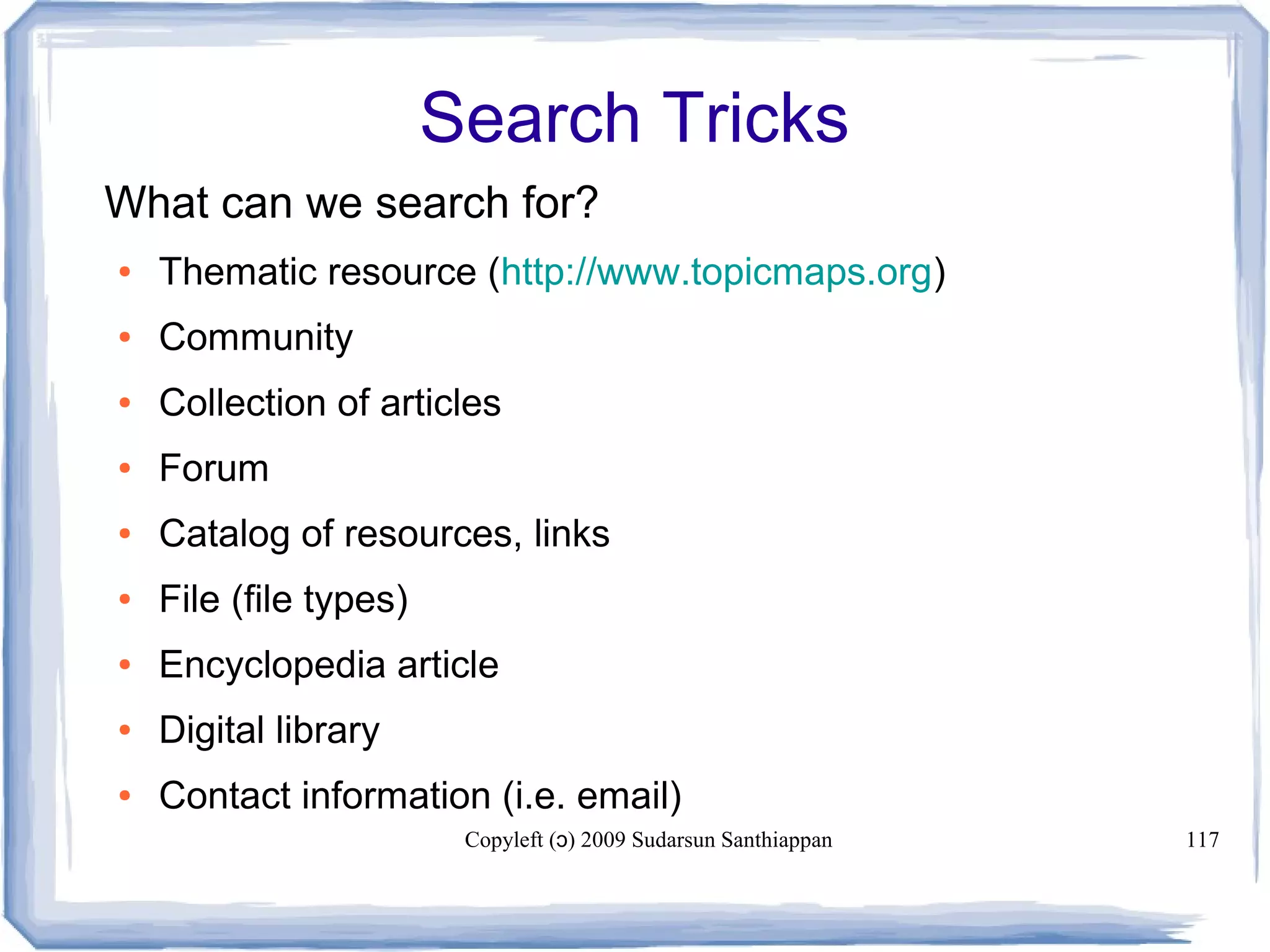 Copyleft ( ) 2009 Sudarsun Santhiappanɔ 117
Search Tricks
What can we search for?
● Thematic resource (http://www.topicmaps.org)
● Community
● Collection of articles
● Forum
● Catalog of resources, links
● File (file types)
● Encyclopedia article
● Digital library
● Contact information (i.e. email)
 