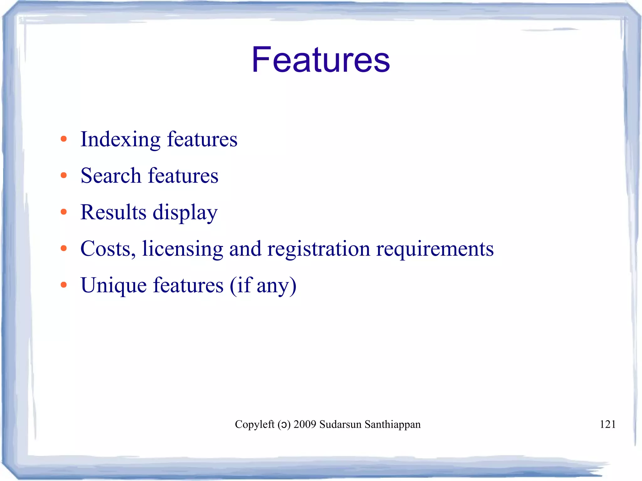 Copyleft ( ) 2009 Sudarsun Santhiappanɔ 121
Features
● Indexing features
● Search features
● Results display
● Costs, licensing and registration requirements
● Unique features (if any)
 
