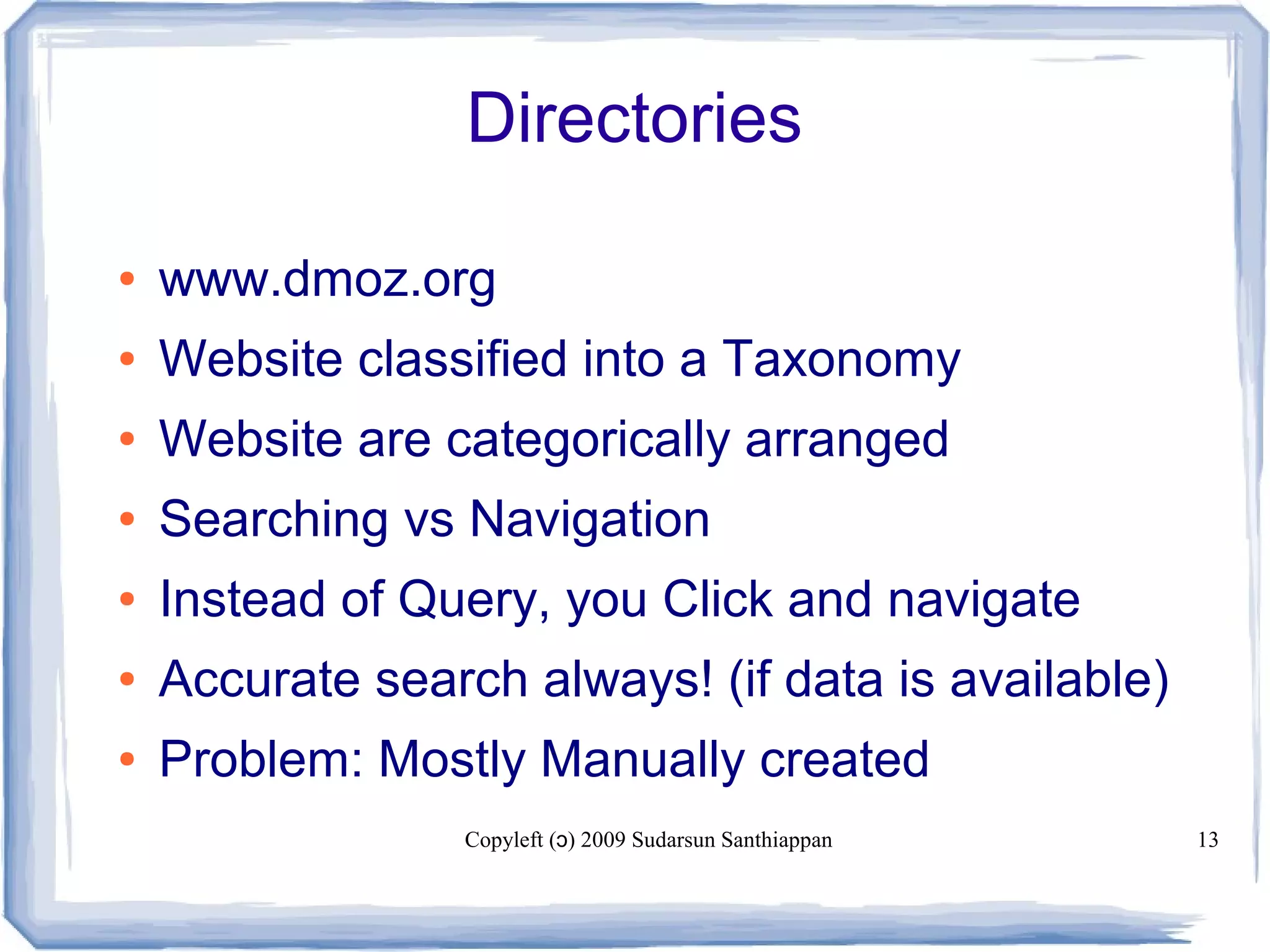 Copyleft ( ) 2009 Sudarsun Santhiappanɔ 13
Directories
● www.dmoz.org
● Website classified into a Taxonomy
● Website are categorically arranged
● Searching vs Navigation
● Instead of Query, you Click and navigate
● Accurate search always! (if data is available)
● Problem: Mostly Manually created
 