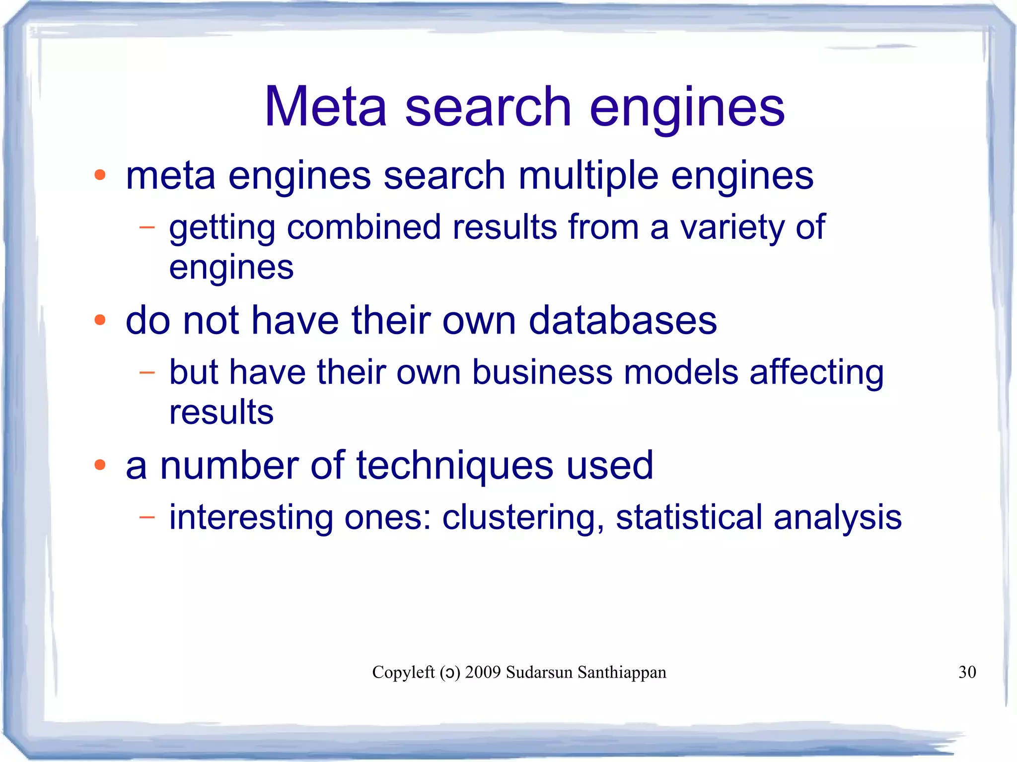 Copyleft ( ) 2009 Sudarsun Santhiappanɔ 30
Meta search engines
● meta engines search multiple engines
– getting combined results from a variety of
engines
● do not have their own databases
– but have their own business models affecting
results
● a number of techniques used
– interesting ones: clustering, statistical analysis
 