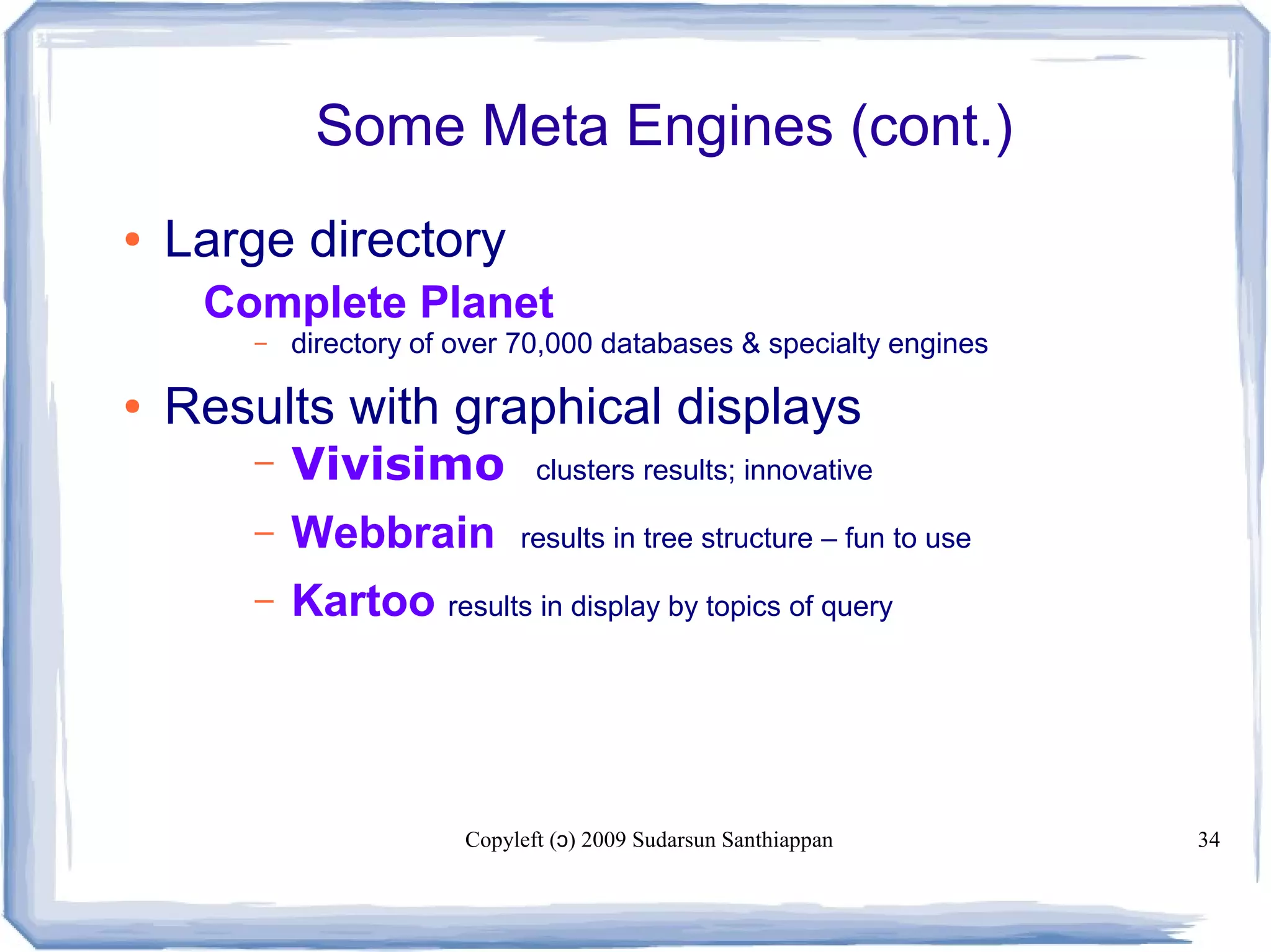Copyleft ( ) 2009 Sudarsun Santhiappanɔ 34
Some Meta Engines (cont.)
● Large directory
 Complete Planet
– directory of over 70,000 databases & specialty engines
● Results with graphical displays
– Vivisimo clusters results; innovative
– Webbrain results in tree structure – fun to use
– Kartoo results in display by topics of query
 