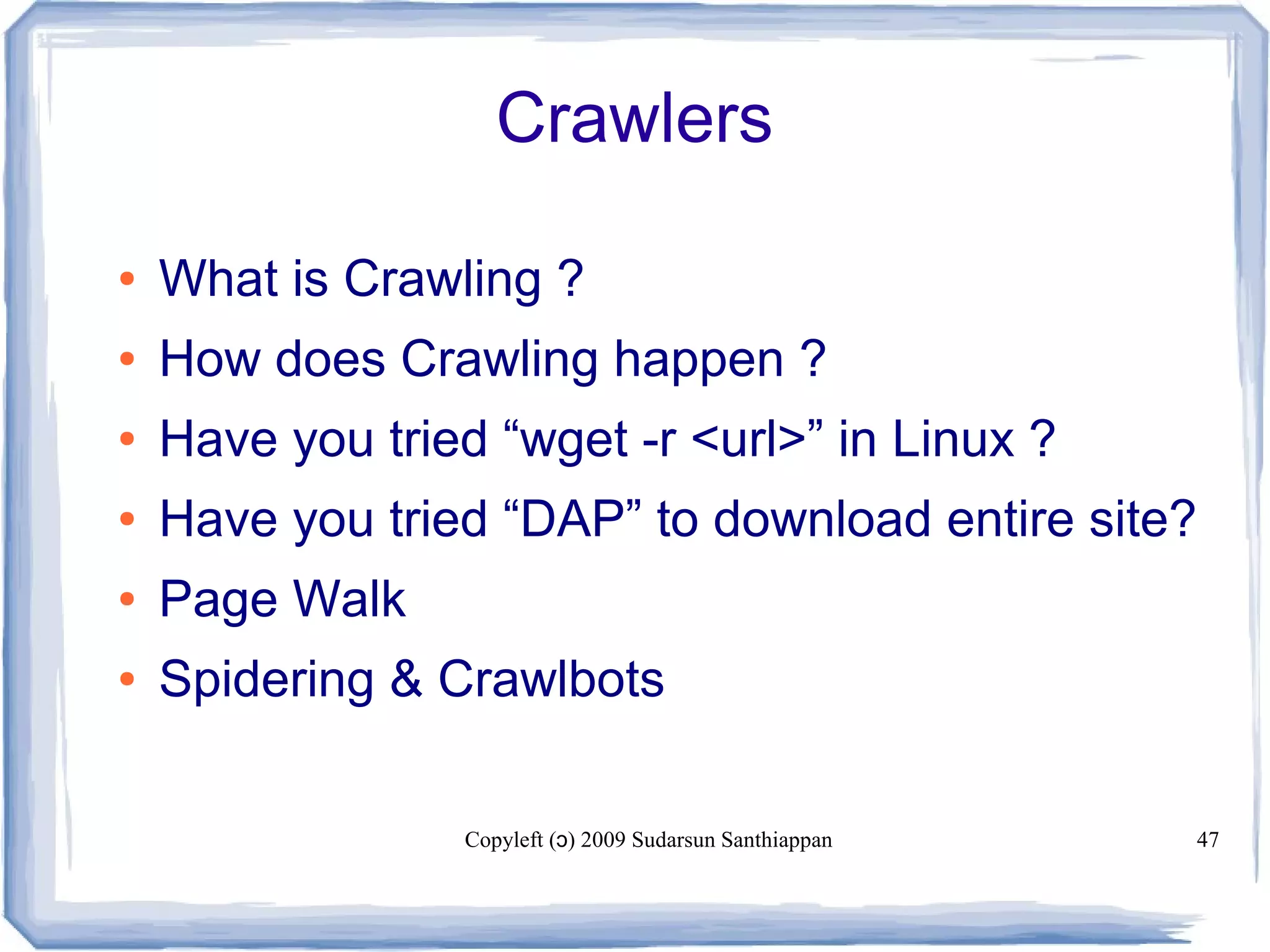 Copyleft ( ) 2009 Sudarsun Santhiappanɔ 47
Crawlers
● What is Crawling ?
● How does Crawling happen ?
● Have you tried “wget -r <url>” in Linux ?
● Have you tried “DAP” to download entire site?
● Page Walk
● Spidering & Crawlbots
 
